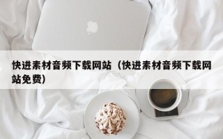 铜陵快进素材音频下载网站（快进素材音频下载网站免费）