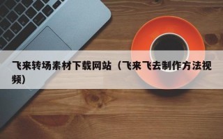 铜陵飞来转场素材下载网站（飞来飞去制作方法视频）