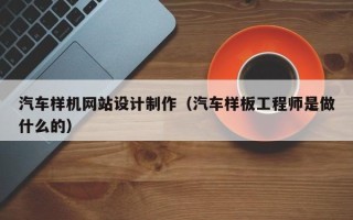 铜陵汽车样机网站设计制作（汽车样板工程师是做什么的）