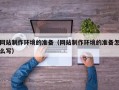 铜陵网站制作环境的准备（网站制作环境的准备怎么写）