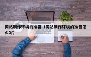 铜陵网站制作环境的准备（网站制作环境的准备怎么写）