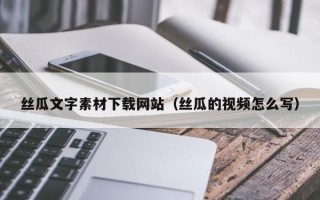铜陵丝瓜文字素材下载网站（丝瓜的视频怎么写）