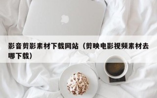 铜陵影音剪影素材下载网站（剪映电影视频素材去哪下载）