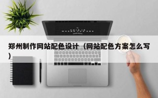铜陵郑州制作网站配色设计（网站配色方案怎么写）