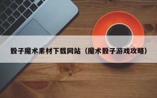 铜陵骰子魔术素材下载网站（魔术骰子游戏攻略）