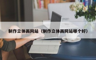 铜陵制作立体画网站（制作立体画网站哪个好）